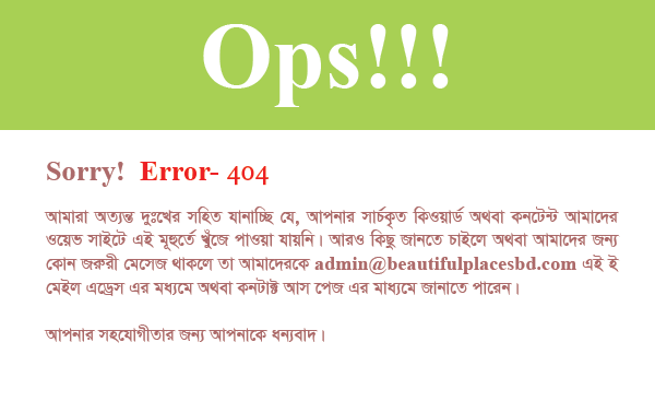 <h2>Opps! <br> Error 404 - Page Not Found </h2>
    <p>We are Sorry to say that, Your search doesn't Match any Content or Keyword of Our Web Database.<br> If you want to know more or is this Important, Please send us a Mail at info@beautifulplacesbd.com<br>Thank you for your Co-oparation.</p> 